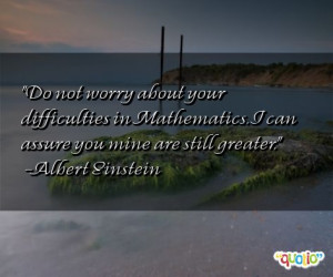 Do not worry about your difficulties in Mathematics. I can assure you ...