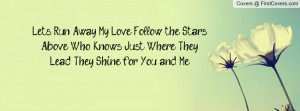 Lets Run Away My Love Follow the Stars Above Who Knows Just Where They ...
