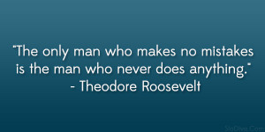 ... mistakes is the man who never does anything.” – Theodore Roosevelt