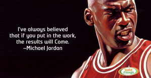 ... if you put in the work, the results will come.” – Michael Jordan