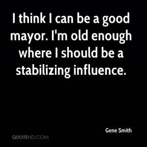 Gene Smith - I think I can be a good mayor. I'm old enough where I ...