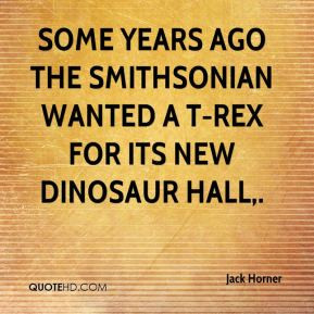 Jack Horner - Some years ago the Smithsonian wanted a T-rex for its ...