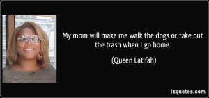... me walk the dogs or take out the trash when I go home. - Queen Latifah