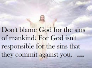 Don't blame God for the sins of mankind. For God isn't responsible for ...