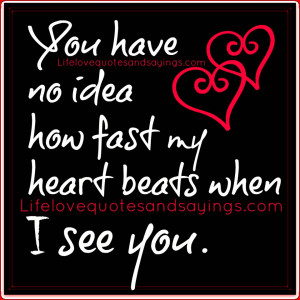 You have no idea how fast my heart beats when I see you.
