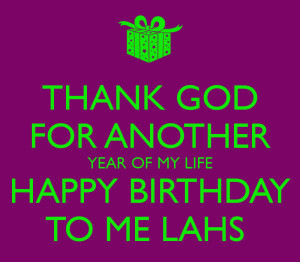 THANK GOD FOR ANOTHER YEAR OF MY LIFE HAPPY BIRTHDAY TO ME LAHS