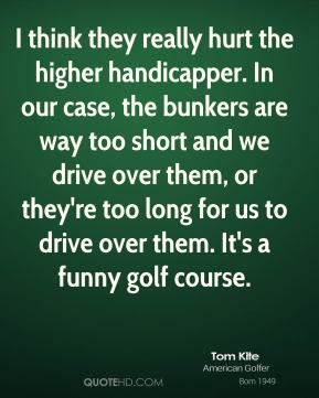 Tom Kite - I think they really hurt the higher handicapper. In our ...