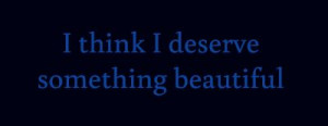 think I deserve something beautiful...