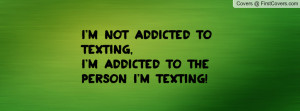 not addicted to texting,I'm addicted to the person I'm texting!