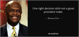 One right decision doth not a great president make. - Herman Cain