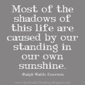 ... are caused by our standing in our own sunshine. --Ralph Waldo Emerson