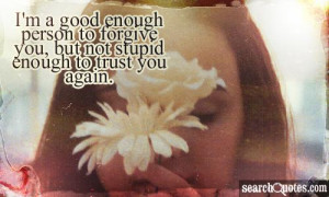 good enough to forgive you and no i m not stupid to trust you again