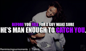 Before you fall for a guy make sure he's man enough to catch you.