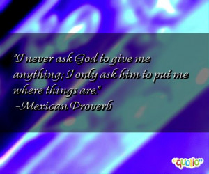 never ask God to give me anything ; I only ask him to put me where ...