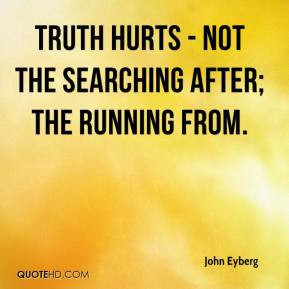 John Eyberg - Truth hurts - not the searching after; the running from.