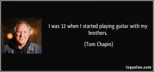 was 12 when I started playing guitar with my brothers. - Tom Chapin