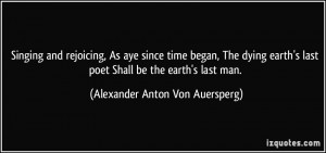 ... earth's last poet Shall be the earth's last man. - Alexander Anton Von