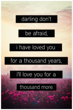 ... For a Thousand Years. I’ll Love You For a Thousand More ~ Love Quote