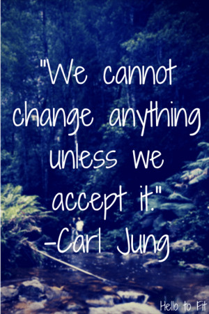 We cannot change anything unless we accept it. Carl Jung