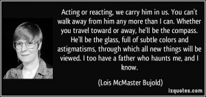 Acting or reacting, we carry him in us. You can't walk away from him ...