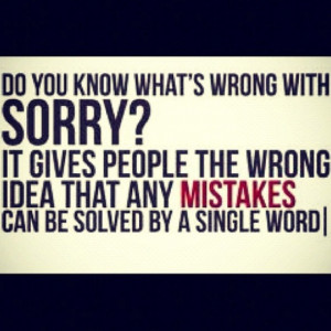 Sorry means nothing unless their actions change for the better. Sorry ...