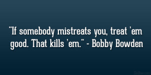 ... mistreats you, treat ‘em good. That kills ‘em.” – Bobby Bowden