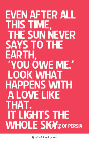 Hafiz of Persia Quotes - Even after all this time, The sun never says ...