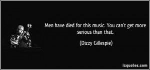 Men have died for this music. You can't get more serious than that ...