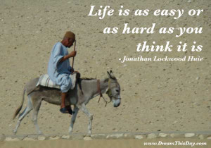 Life is as easy or as hard as you think it is.