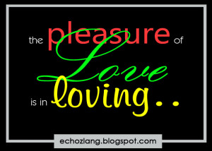 The pleasure of love is in loving.