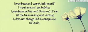... waking and sleeping. It does not change God, it changes me.~C.S. Lewis