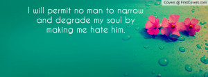 will permit no man to narrow and degrade my soul by making me hate ...