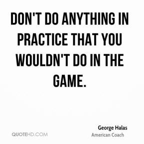 ... anything in practice that you wouldn't do in the game. - George Halas