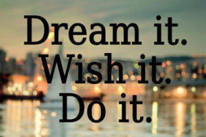 ... of Inspiration and Motivation – Quotes - Dream it, Wish it. Do it