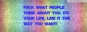 Fuck what people think about you. It's your life, live it the way you ...