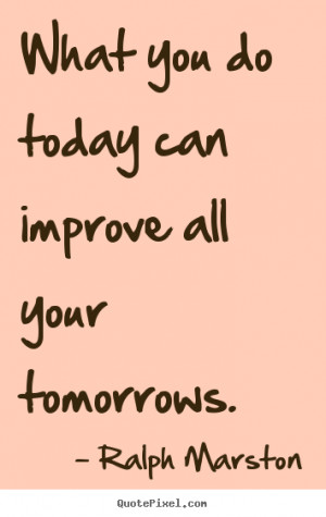 What you do today can improve all your tomorrows. ”