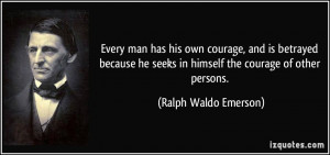 Every man has his own courage, and is betrayed because he seeks in ...