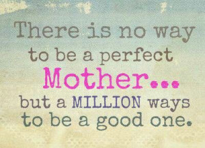 There is no way to be a perfect mother...but a million ways to be a ...