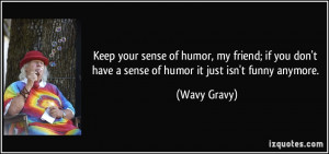Keep your sense of humor, my friend; if you don't have a sense of ...
