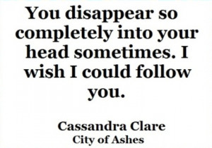 You disappear so completely into your head sometimes. I wish I could ...