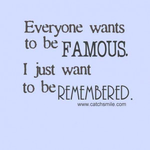 Everyone Wants To be Famous I Just Want to Be Remembered