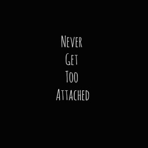 Never get too attached, never a good time