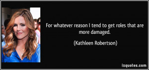 ... reason I tend to get roles that are more damaged. - Kathleen Robertson