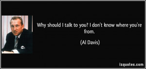 Why should I talk to you? I don't know where you're from. - Al Davis