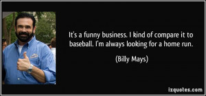 It's a funny business. I kind of compare it to baseball. I'm always ...