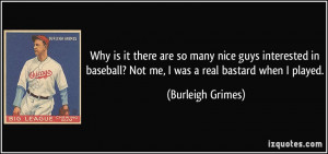 ... ? Not me, I was a real bastard when I played. - Burleigh Grimes