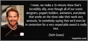 ... contention for a very respectable award is really nice. - Seth Green