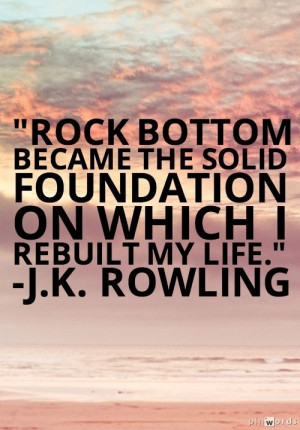 Rock bottom became the solid foundation on which I rebuilt my life ...