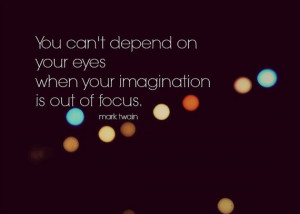 ... depend on your eyes when your imagination is out of focus ~ Mark Twain