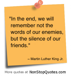 ... remember not the words of our enemies,but the silence of oour Friends